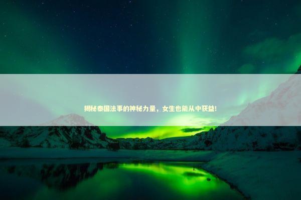 揭秘泰国法事的神秘力量，女生也能从中获益！