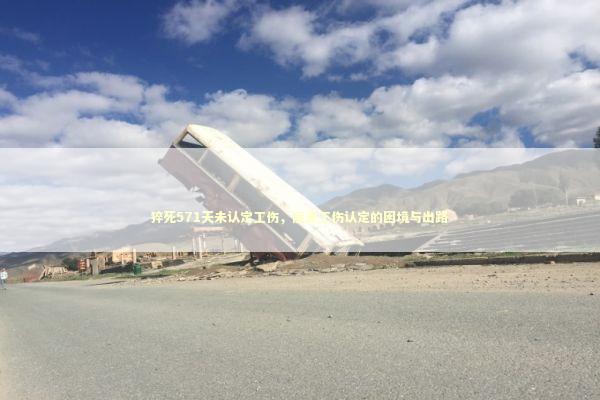 猝死571天未认定工伤，反思工伤认定的困境与出路