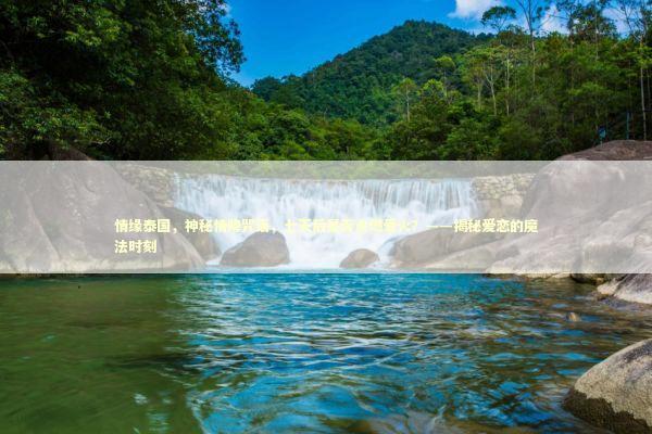 情缘泰国,神秘情降咒语,七天后是否点燃爱火?——揭秘爱恋的魔法时刻 情缘泰国,神秘情降咒语,七天后是否点燃爱火?——揭秘爱恋的魔法时刻 感情姻缘的佛牌有几种