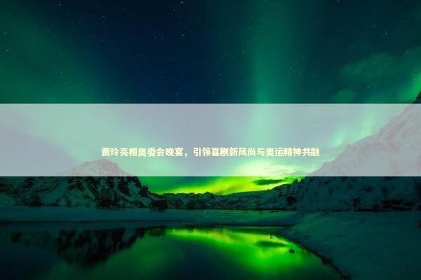 贾玲亮相奥委会晚宴，引领喜剧新风尚与奥运精神共融 感情姻缘的佛牌有几种