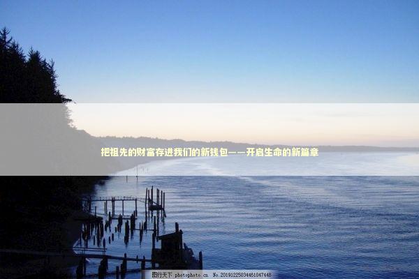 把祖先的财富存进我们的新钱包——开启生命的新篇章