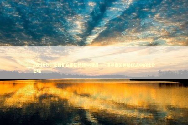 感激缘分,让我们在泰国情降中相遇——探寻泰国神秘仪式中的缘分奥秘 感激缘分,让我们在泰国情降中相遇——探寻泰国神秘仪式中的缘分奥秘 泰国情降法事