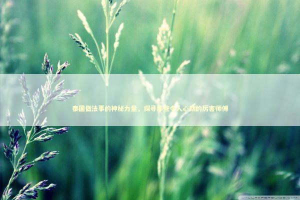 泰国做法事的神秘力量，探寻那些令人心动的厉害师傅