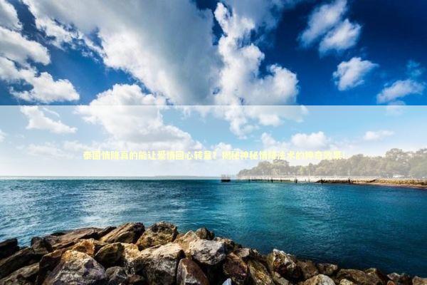 泰国情降真的能让爱情回心转意？揭秘神秘情降法术的神奇效果！ 泰国情降法事