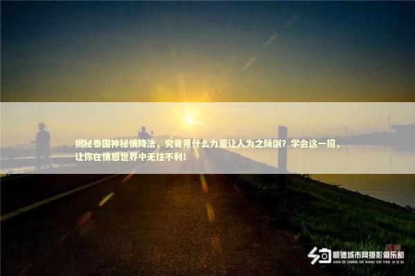 揭秘泰国神秘情降法，究竟用什么力量让人为之倾倒？学会这一招，让你在情感世界中无往不利！ 泰国情降法事