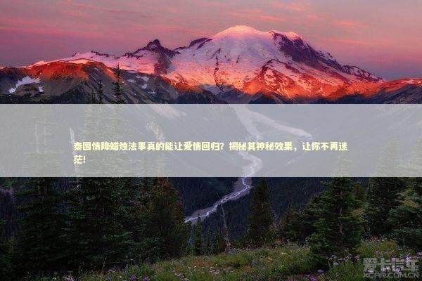 泰国情降蜡烛法事真的能让爱情回归？揭秘其神秘效果，让你不再迷茫！ 泰国情降法事