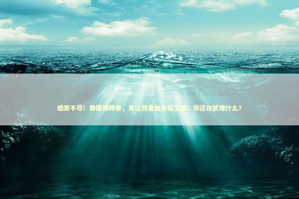 感激不尽!泰国情降膏,竟让我重拾幸福生活!你还在犹豫什么? 感激不尽!泰国情降膏,竟让我重拾幸福生活!你还在犹豫什么? 泰国情降法事