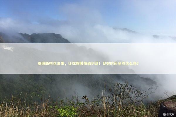 泰国斩桃花法事，让你摆脱情感纠葛！见效时间竟然这么快？ 泰国情降法事