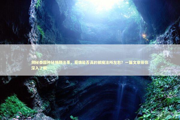揭秘泰国神秘情降法事，爱情能否真的被魔法所左右？一篇文章带你深入了解 泰国情降法事