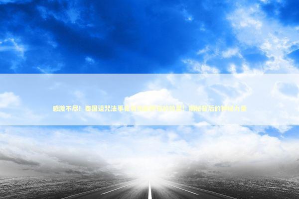 感激不尽！泰国诅咒法事竟有如此神奇的效果！揭秘背后的神秘力量 泰国情降法事