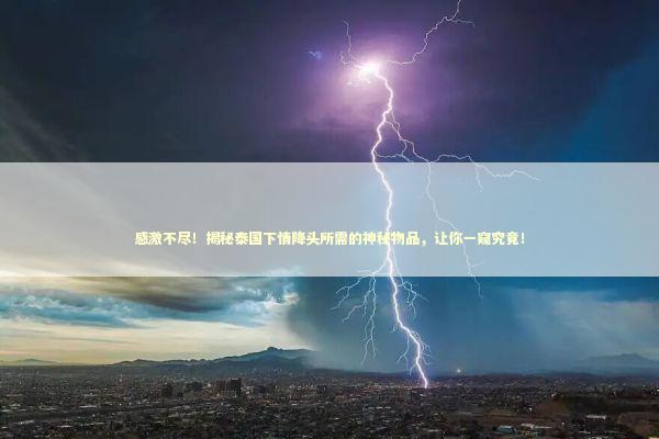 感激不尽！揭秘泰国下情降头所需的神秘物品，让你一窥究竟！ 泰国情降法事