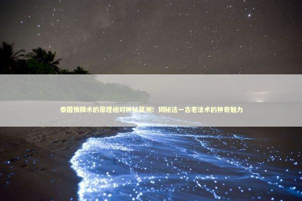 泰国情降术的原理绝对神秘莫测!揭秘这一古老法术的神奇魅力 泰国情降术的原理绝对神秘莫测!揭秘这一古老法术的神奇魅力 泰国情降法事