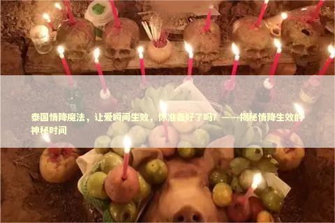 泰国情降魔法,让爱瞬间生效,你准备好了吗?——揭秘情降生效的神秘时间 泰国情降魔法,让爱瞬间生效,你准备好了吗?——揭秘情降生效的神秘时间 泰国情降法事