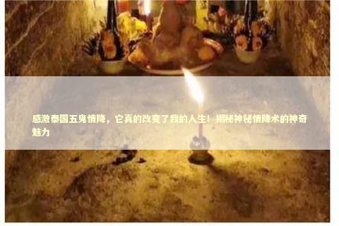 感激泰国五鬼情降，它真的改变了我的人生！揭秘神秘情降术的神奇魅力