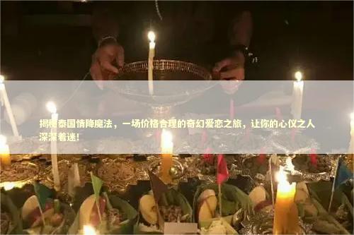 揭秘泰国情降魔法,一场价格合理的奇幻爱恋之旅,让你的心仪之人深深着迷! 揭秘泰国情降魔法,一场价格合理的奇幻爱恋之旅,让你的心仪之人深深着迷! 泰国情降法事