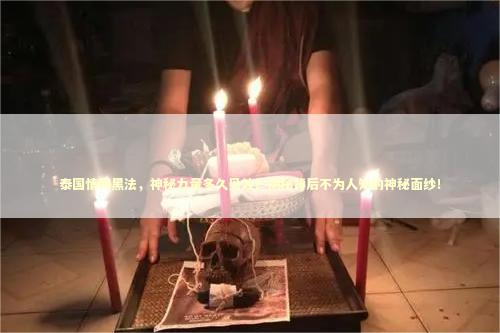 泰国情降黑法,神秘力量多久见效?揭秘背后不为人知的神秘面纱! 泰国情降黑法,神秘力量多久见效?揭秘背后不为人知的神秘面纱! 泰国情降法事