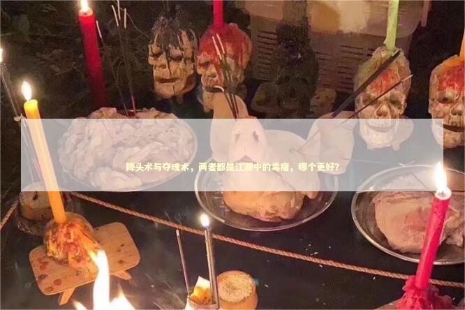 降头术与夺魂术，两者都是江湖中的毒瘤，哪个更好？