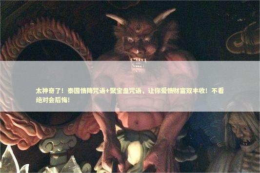 太神奇了!泰国情降咒语+聚宝盘咒语,让你爱情财富双丰收!不看绝对会后悔! 太神奇了!泰国情降咒语+聚宝盘咒语,让你爱情财富双丰收!不看绝对会后悔! 泰国情降法事
