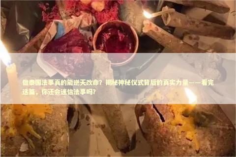 做泰国法事真的能逆天改命?揭秘神秘仪式背后的真实力量——看完这篇,你还会迷信法事吗? 做泰国法事真的能逆天改命?揭秘神秘仪式背后的真实力量——看完这篇,你还会迷信法事吗? 泰国情降法事