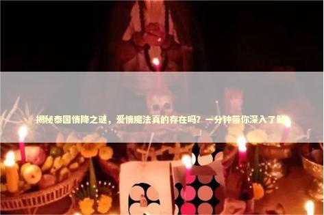 揭秘泰国情降之谜，爱情魔法真的存在吗？一分钟带你深入了解！ 泰国情降法事