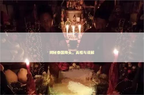 揭秘泰国降头，真相与误解 泰国情降法事