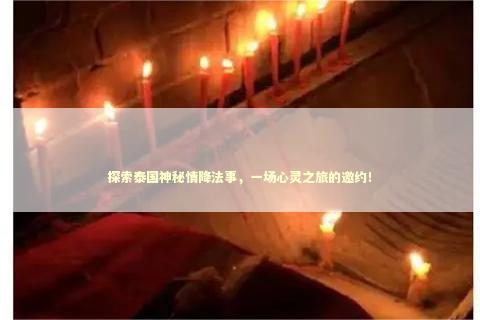 探索泰国神秘情降法事，一场心灵之旅的邀约！ 泰国情降法事