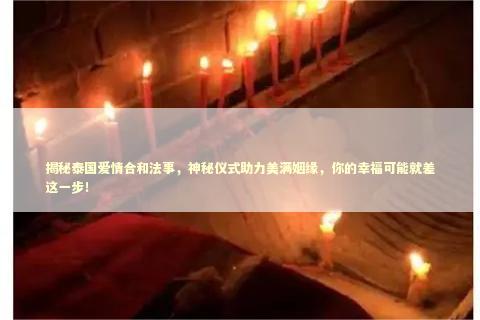 揭秘泰国爱情合和法事,神秘仪式助力美满姻缘,你的幸福可能就差这一步! 揭秘泰国爱情合和法事,神秘仪式助力美满姻缘,你的幸福可能就差这一步! 泰国情降法事