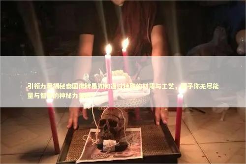 引领力量揭秘泰国佛牌是如何通过特殊的材质与工艺，赋予你无尽能量与智慧的神秘力量的？
