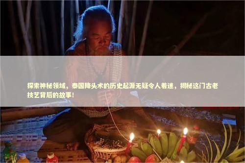 探索神秘领域,泰国降头术的历史起源无疑令人着迷,揭秘这门古老技艺背后的故事! 探索神秘领域,泰国降头术的历史起源无疑令人着迷,揭秘这门古老技艺背后的故事! 泰国情降法事
