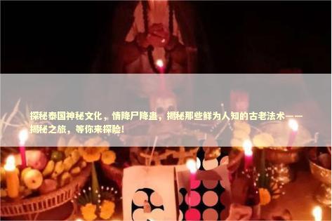 探秘泰国神秘文化,情降尸降蛊,揭秘那些鲜为人知的古老法术——揭秘之旅,等你来探险! 探秘泰国神秘文化,情降尸降蛊,揭秘那些鲜为人知的古老法术——揭秘之旅,等你来探险! 泰国情降法事