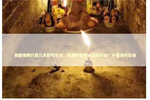 泰国情降只需几天即可见效，情感转变奇迹真的存在！不看绝对后悔 泰国情降法事