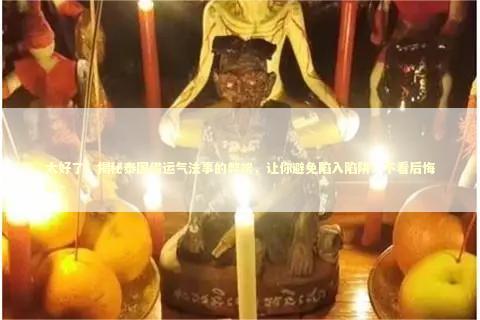 太好了!揭秘泰国借运气法事的弊端,让你避免陷入陷阱!不看后悔哦~ 太好了!揭秘泰国借运气法事的弊端,让你避免陷入陷阱!不看后悔哦~ 感情姻缘的佛牌有几种