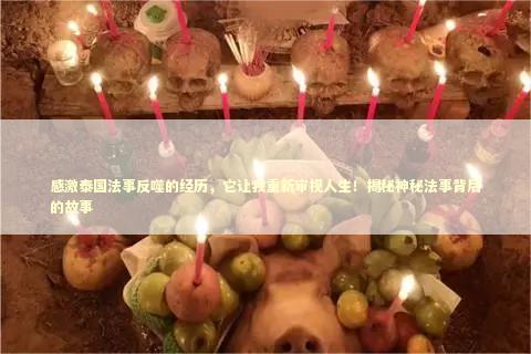 感激泰国法事反噬的经历,它让我重新审视人生!揭秘神秘法事背后的故事 感激泰国法事反噬的经历,它让我重新审视人生!揭秘神秘法事背后的故事 泰国情降法事