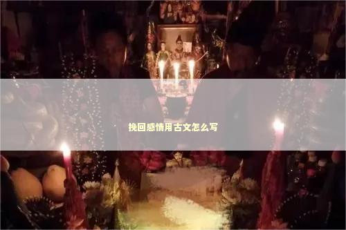挽回感情用古文怎么写 挽回感情用古文怎么写 泰国情降法事