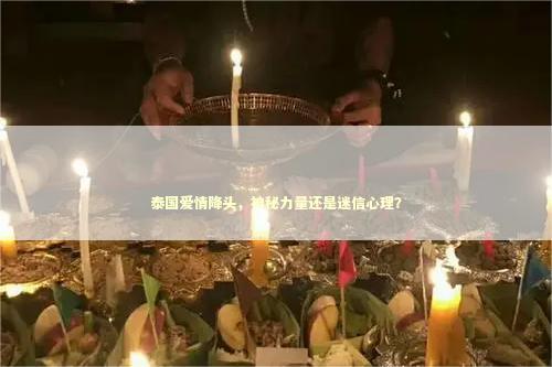 泰国爱情降头，神秘力量还是迷信心理？