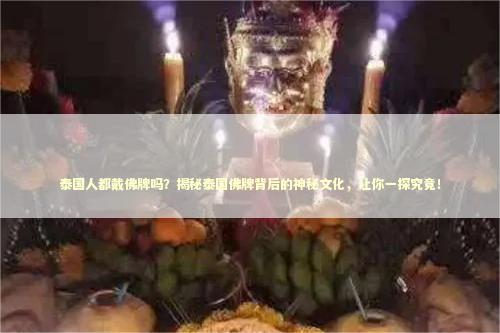泰国人都戴佛牌吗？揭秘泰国佛牌背后的神秘文化，让你一探究竟！ 泰国情降法事