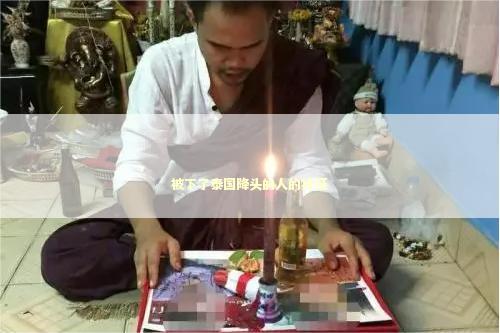 被下了泰国降头的人的特征 泰国情降法事