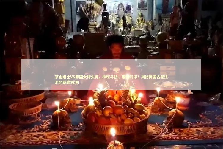 茅山道士VS泰国女降头师,神秘斗法,谁主沉浮?揭秘两国古老法术的巅峰对决! 茅山道士VS泰国女降头师,神秘斗法,谁主沉浮?揭秘两国古老法术的巅峰对决! 泰国情降法事
