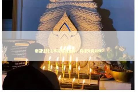 泰国诅咒法事背后的迷雾，真相究竟如何？ 泰国情降法事