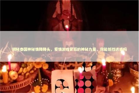揭秘泰国神秘情降降头,爱情游戏背后的神秘力量,你能抵挡诱惑吗? 揭秘泰国神秘情降降头,爱情游戏背后的神秘力量,你能抵挡诱惑吗? 泰国情降法事