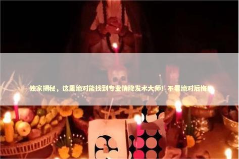 独家揭秘,这里绝对能找到专业情降发术大师!不看绝对后悔! 独家揭秘,这里绝对能找到专业情降发术大师!不看绝对后悔! 泰国情降法事