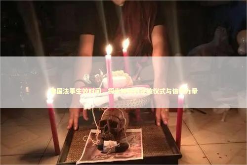 泰国法事生效时间,探索神秘的宗教仪式与信仰力量 泰国法事生效时间,探索神秘的宗教仪式与信仰力量 泰国情降法事