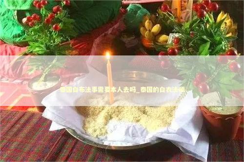 泰国白布法事需要本人去吗_泰国的白衣法师
