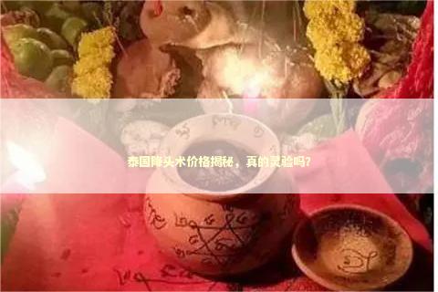 泰国降头术价格揭秘，真的灵验吗？ 泰国情降法事