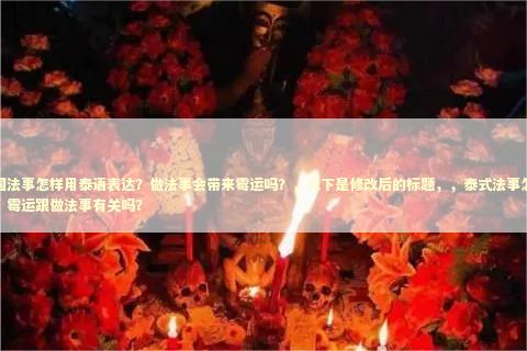 泰国法事怎样用泰语表达?做法事会带来霉运吗?,以下是修改后的标题,,泰式法事怎么说?霉运跟做法事有关吗? 泰国法事怎样用泰语表达?做法事会带来霉运吗?,以下是修改后的标题,,泰式法事怎么说?霉运跟做法事有关吗? 泰国情降法事