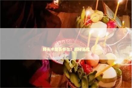 降头术是否存在?揭秘真相 降头术是否存在?揭秘真相 感情姻缘的佛牌有几种