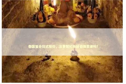 泰国复合仪式报价，法事帮忙挽回感情靠谱吗？ 感情姻缘的佛牌有几种