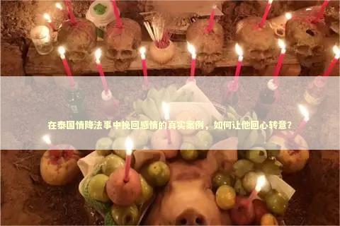 在泰国情降法事中挽回感情的真实案例，如何让他回心转意？