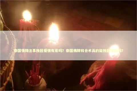 泰国情降法事挽回爱情有用吗？泰国佛牌和合术真的能挽回婚姻吗？ 泰国情降法事
