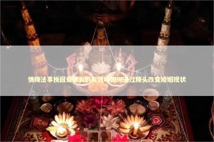 情降法事挽回爱情真的有效吗如何通过降头改变婚姻现状